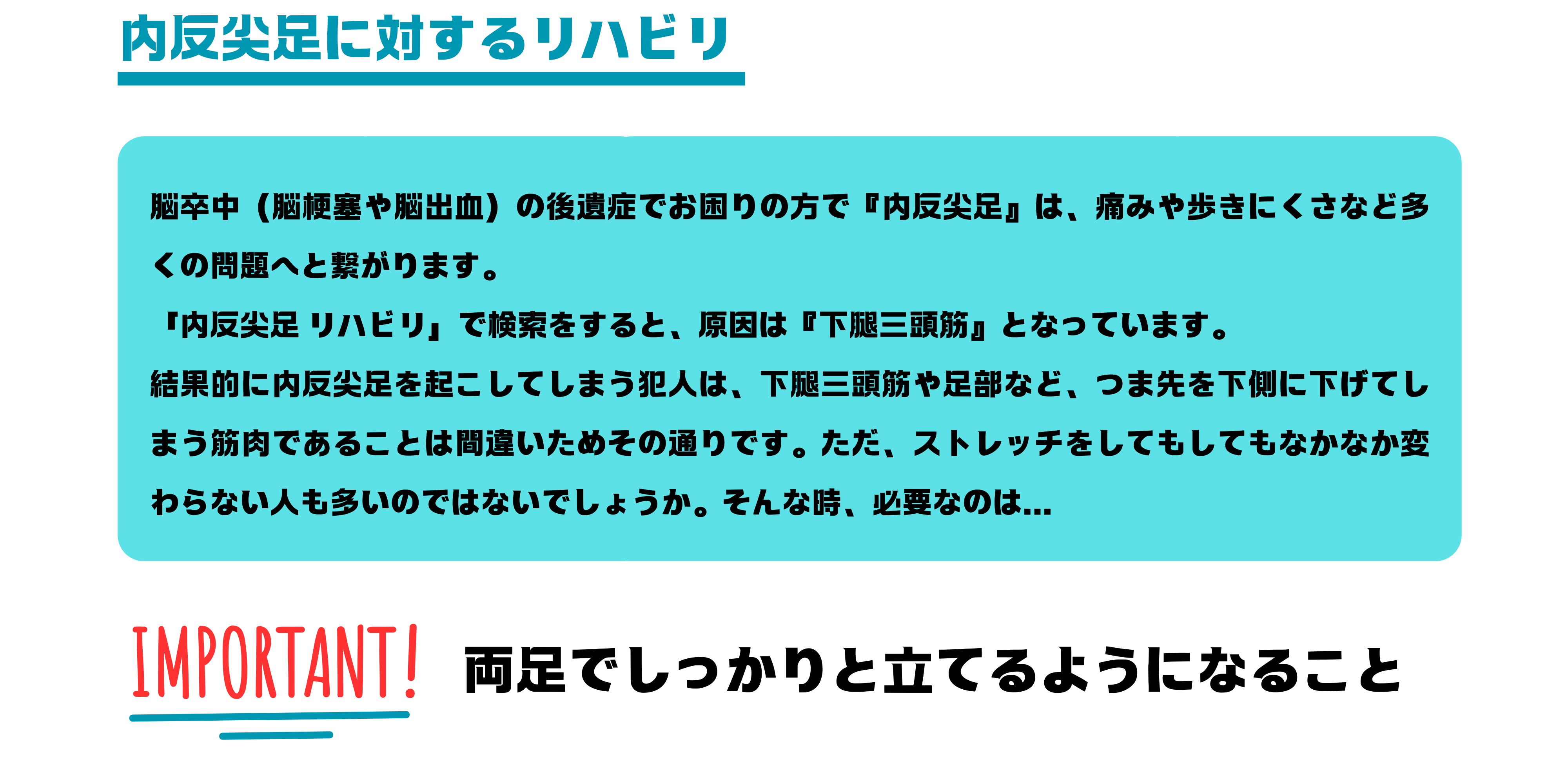 内反尖足に対するリハビリは何をしていますか？ ？脳卒中（脳梗塞や脳出血）の後遺症でお困りの方で『内反尖足』は、痛みや歩きにくさなど多くの問題へと繋がります。 「内反尖足 リハビリ」で検索をすると、原因は『下腿三頭筋』となっています。 結果的に内反尖足を起こしてしまう犯人は、下腿三頭筋や足部など、つま先を下側に下げてしまう筋肉であることは間違いためその通りです。ただ、ストレッチをしてもしてもなかなか変わらない人も多いのではないでしょうか。そんな時、必要なのは...　両足でしっかりと立てる事が大切です。